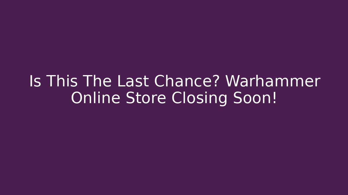 Is This The Last Chance? Warhammer Online Store Closing Soon!