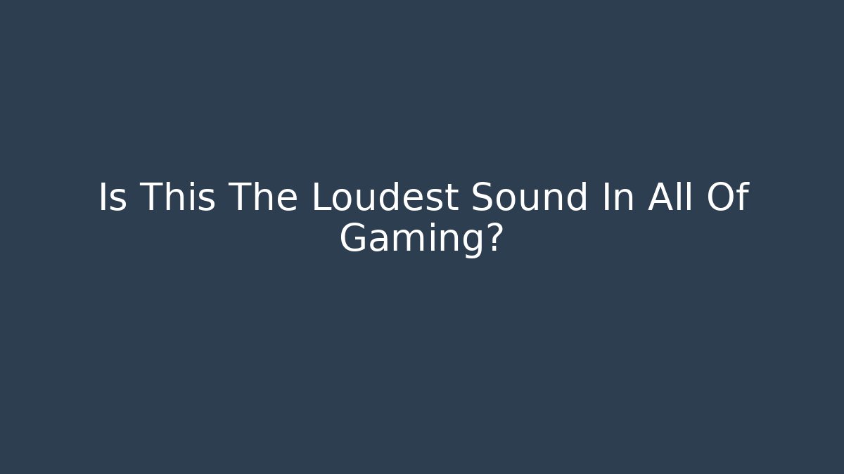 Is This The Loudest Sound In All Of Gaming?