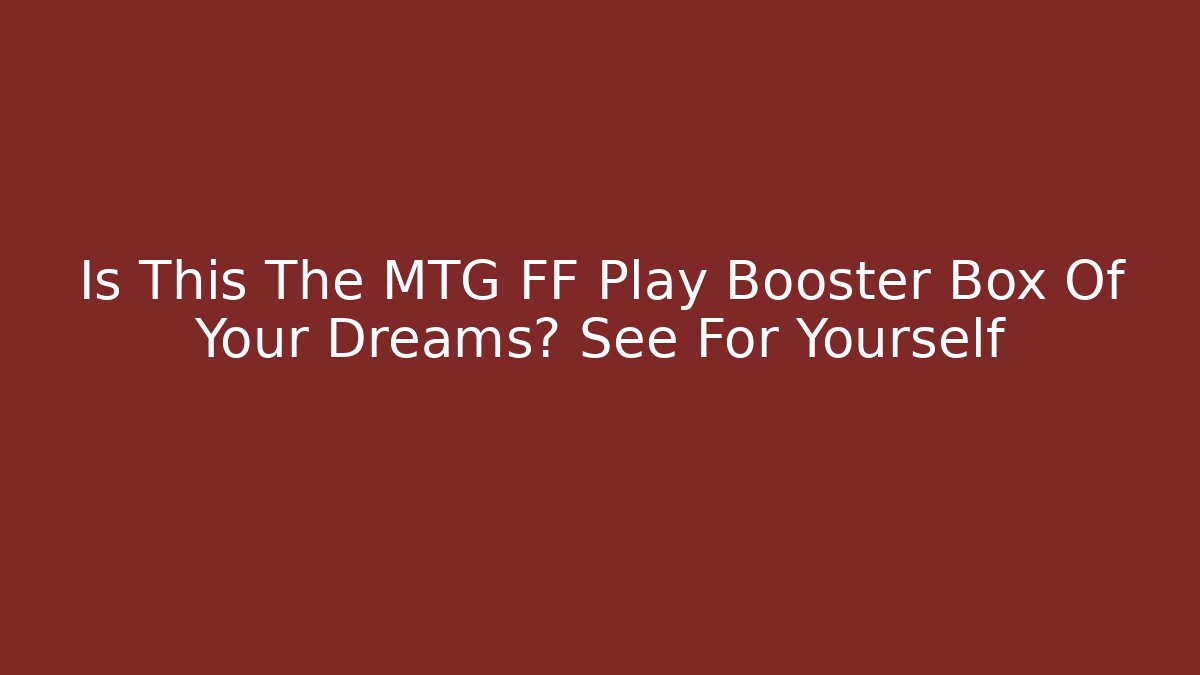 Is This The MTG FF Play Booster Box Of Your Dreams? See For Yourself