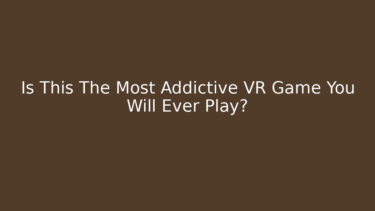 Is This The Most Addictive VR Game You Will Ever Play?