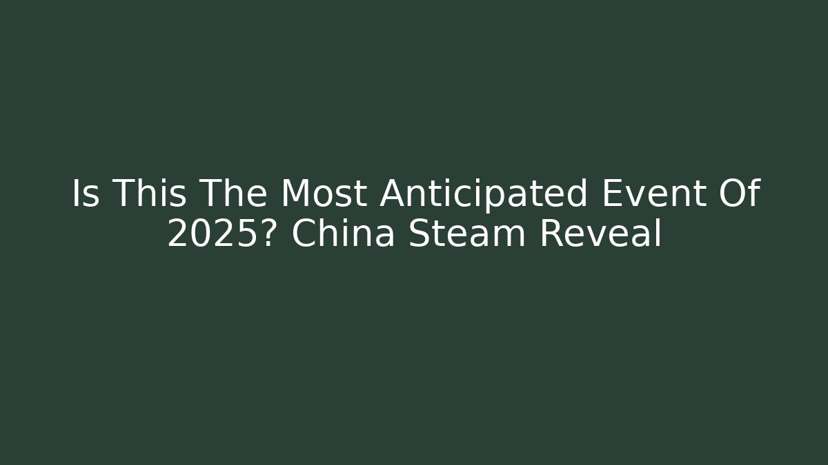Is This The Most Anticipated Event Of 2025? China Steam Reveal