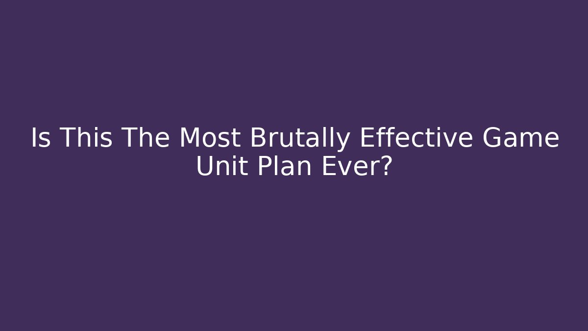 Is This The Most Brutally Effective Game Unit Plan Ever?