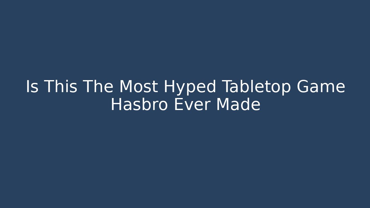 Is This The Most Hyped Tabletop Game Hasbro Ever Made