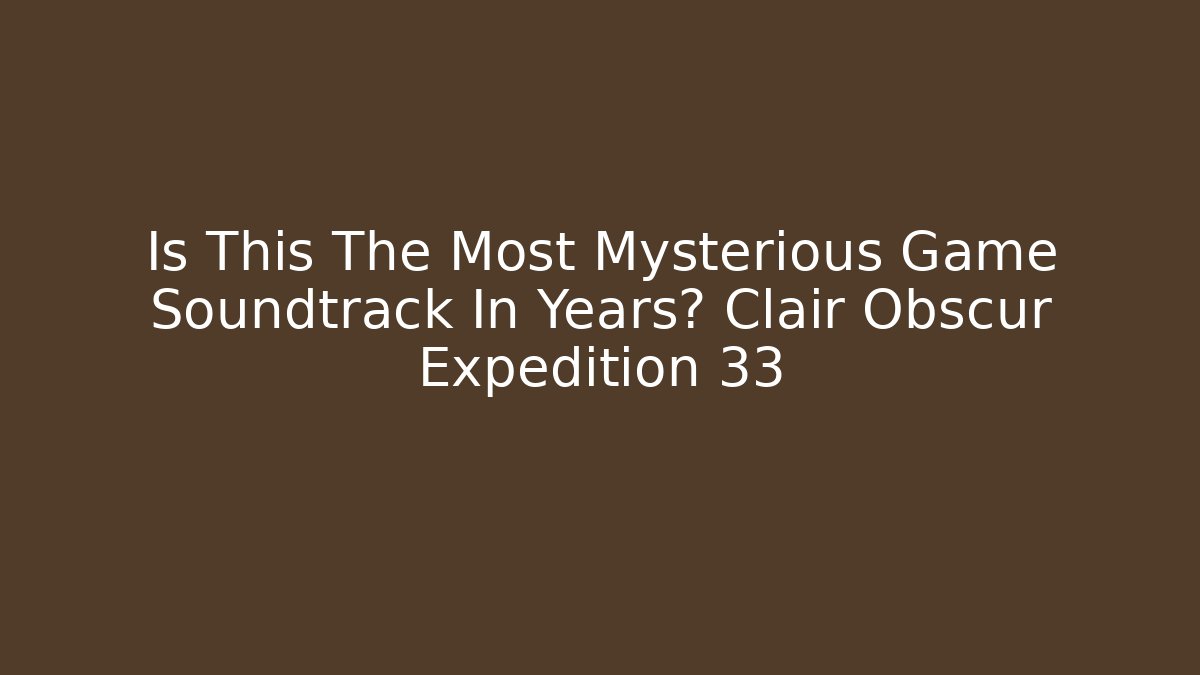Is This The Most Mysterious Game Soundtrack In Years? Clair Obscur Expedition 33