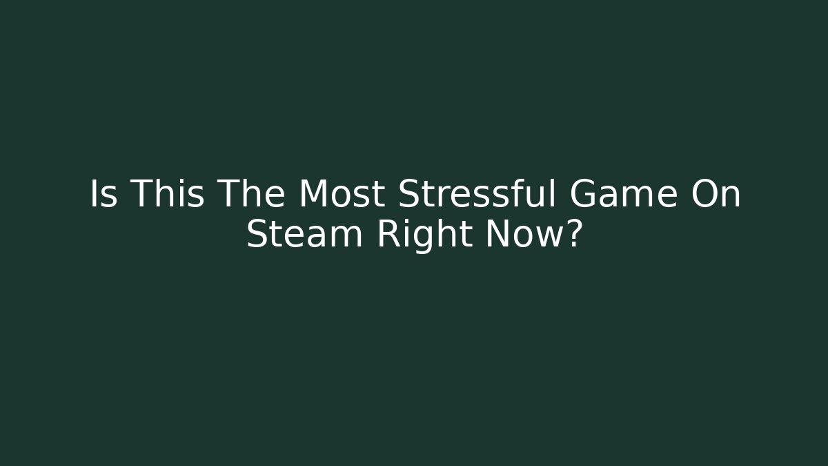 Is This The Most Stressful Game On Steam Right Now?