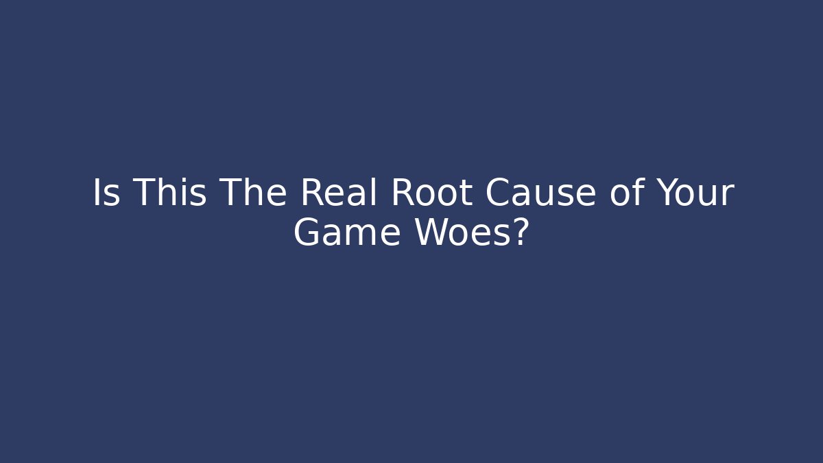 Is This The Real Root Cause of Your Game Woes?