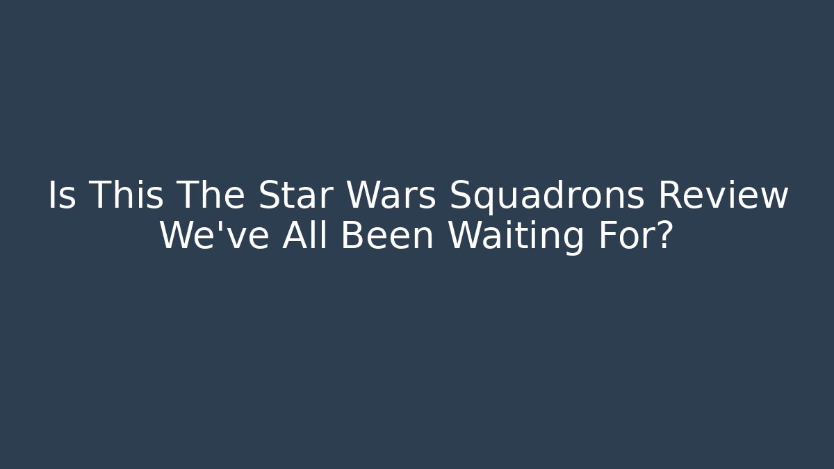 Is This The Star Wars Squadrons Review We’ve All Been Waiting For?