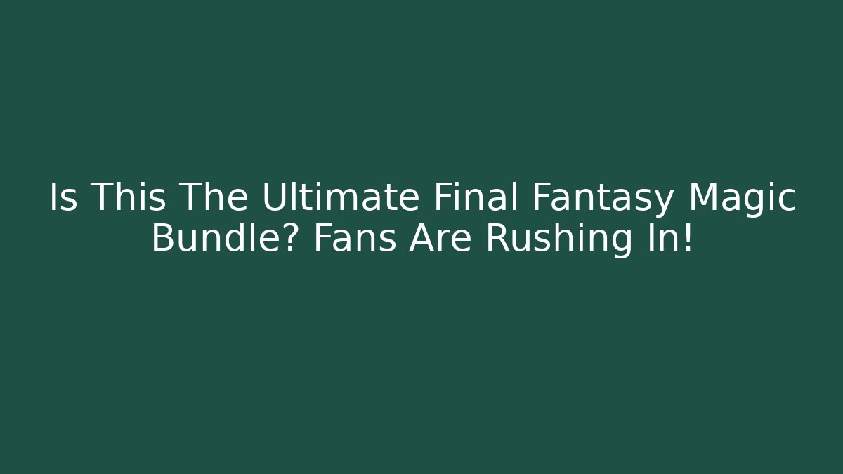 Is This The Ultimate Final Fantasy Magic Bundle? Fans Are Rushing In!