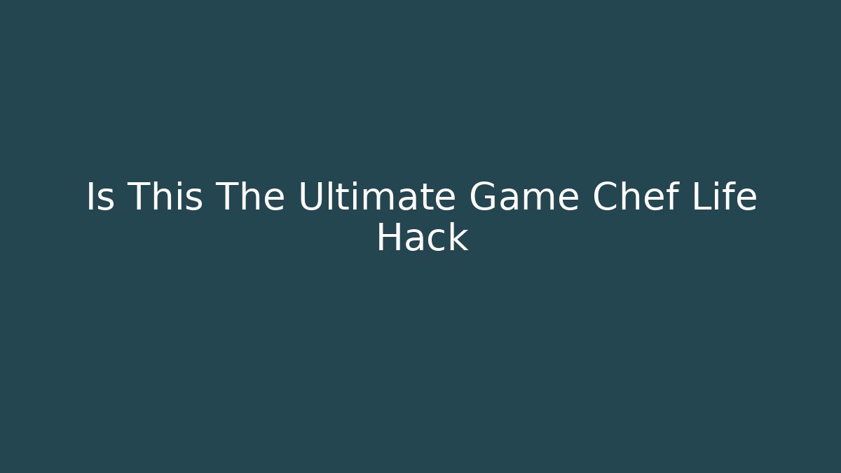 Is This The Ultimate Game Chef Life Hack