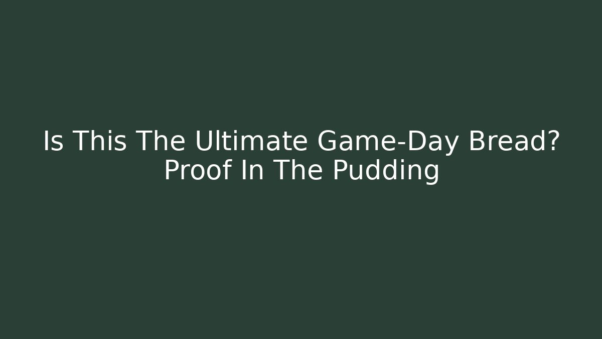 Is This The Ultimate Game-Day Bread? Proof In The Pudding