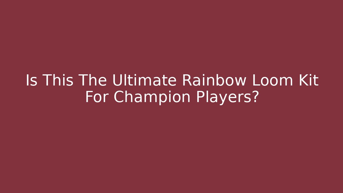 Is This The Ultimate Rainbow Loom Kit For Champion Players?