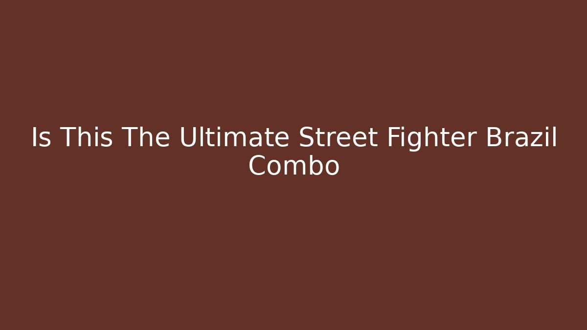Is This The Ultimate Street Fighter Brazil Combo