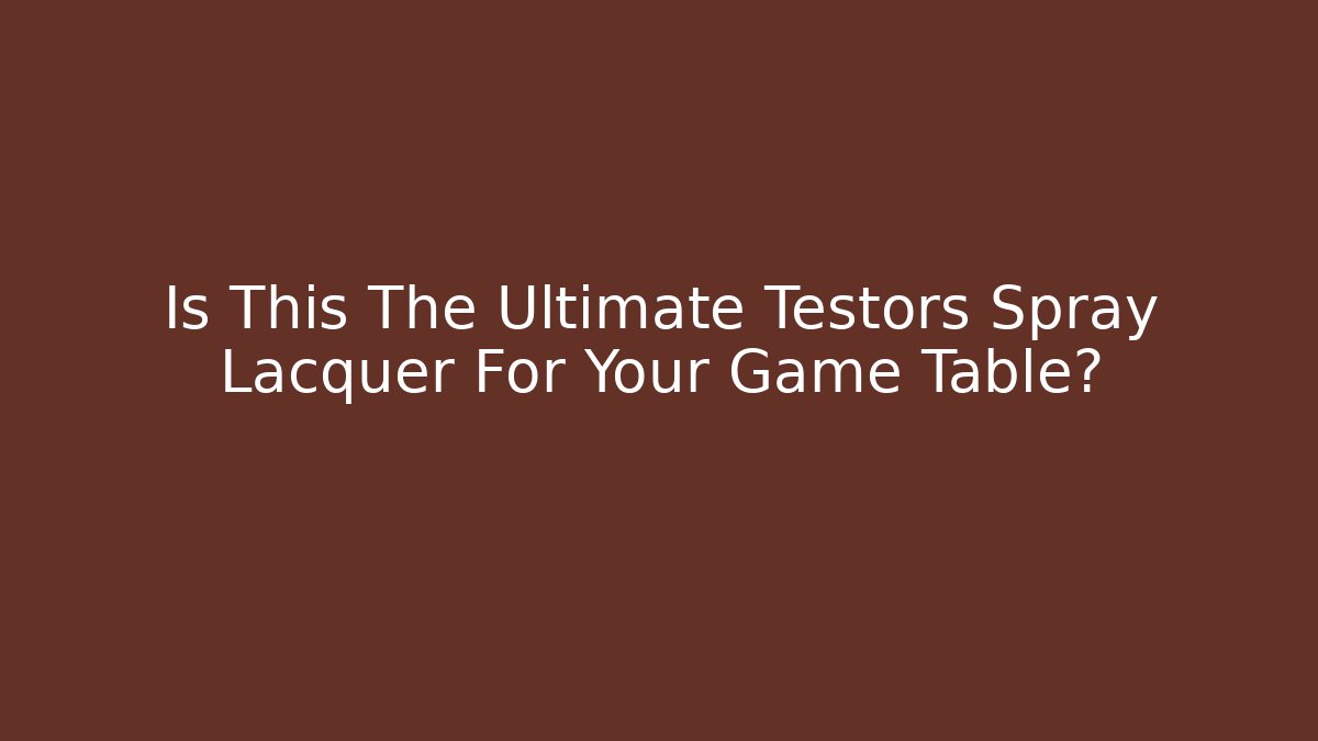 Is This The Ultimate Testors Spray Lacquer For Your Game Table?