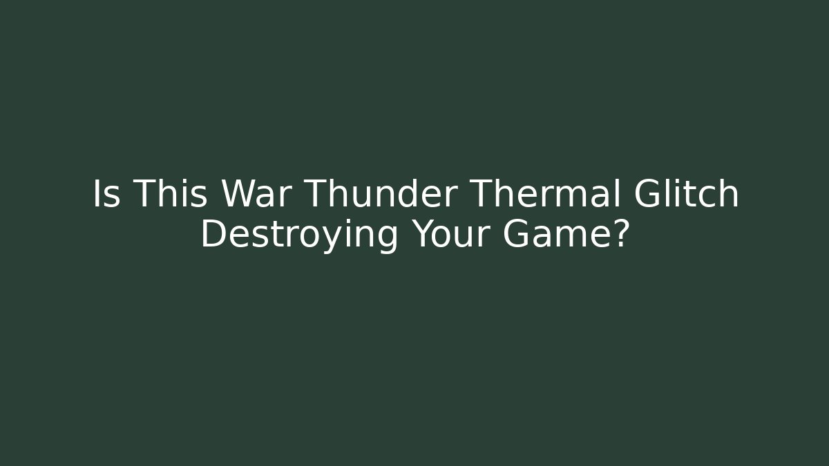Is This War Thunder Thermal Glitch Destroying Your Game?
