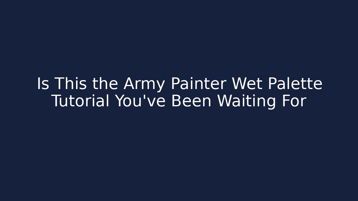 Is This the Army Painter Wet Palette Tutorial You’ve Been Waiting For
