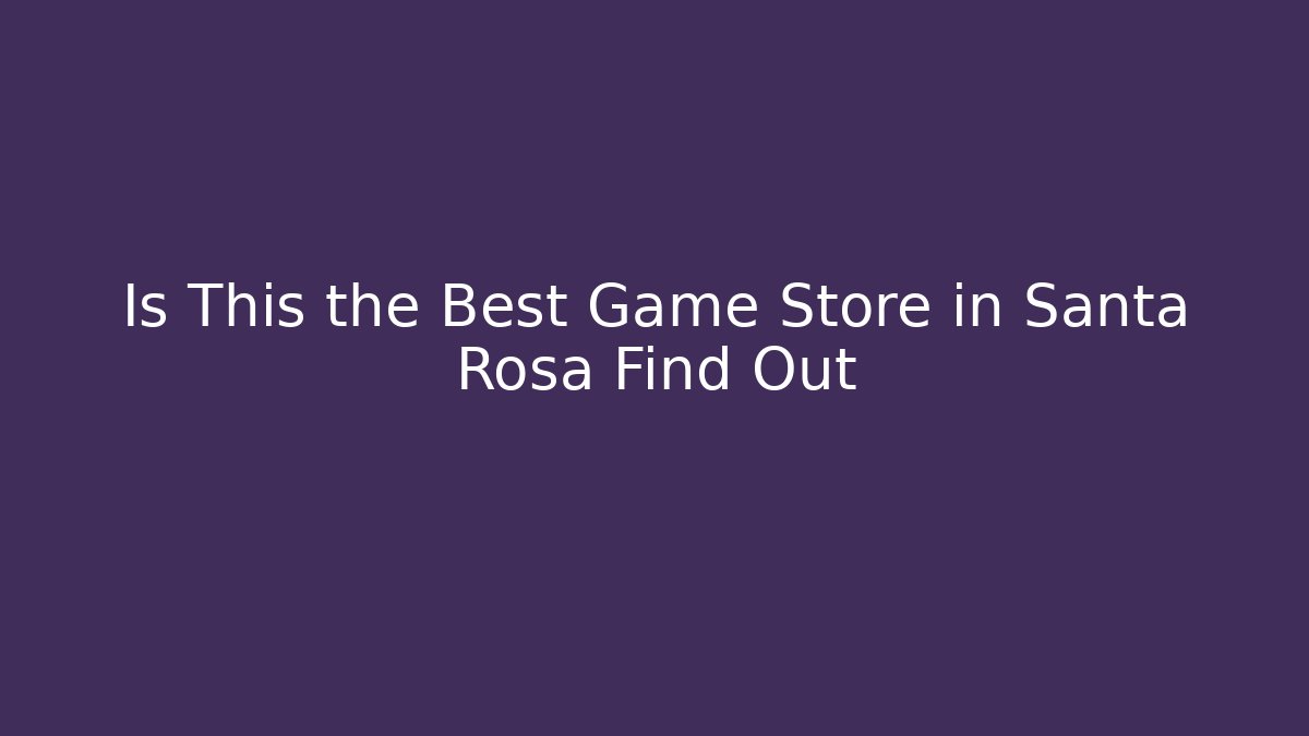 Is This the Best Game Store in Santa Rosa Find Out