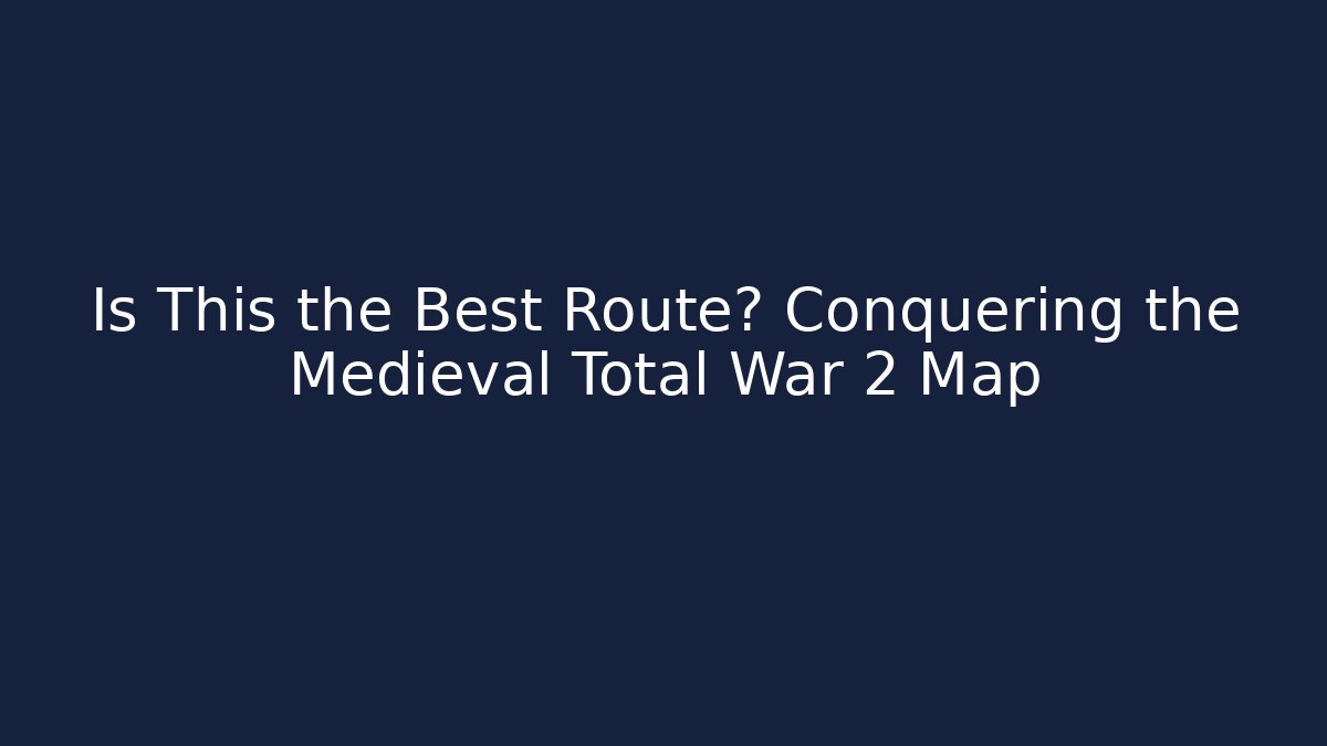 Is This the Best Route? Conquering the Medieval Total War 2 Map