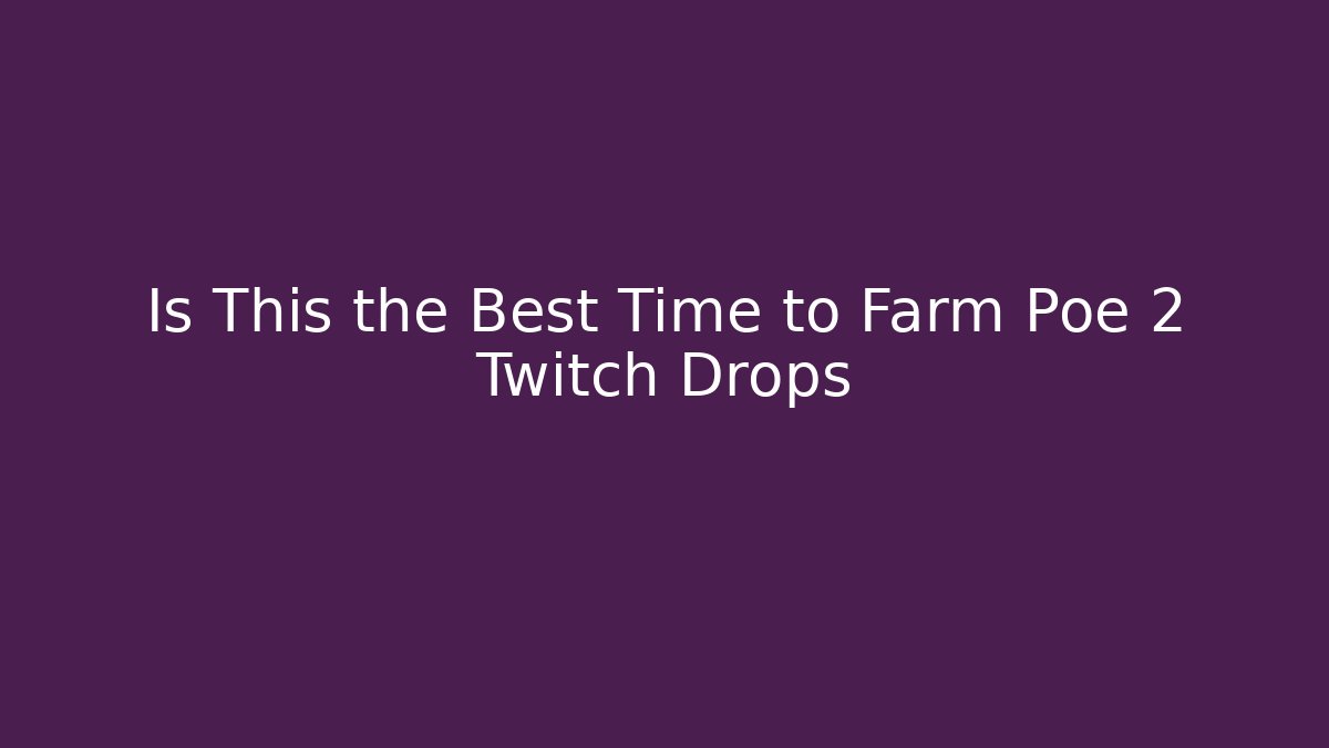 Is This the Best Time to Farm Poe 2 Twitch Drops