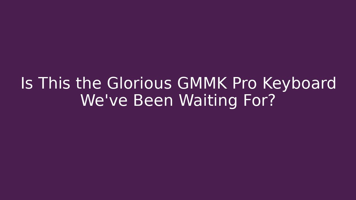 Is This the Glorious GMMK Pro Keyboard We’ve Been Waiting For?