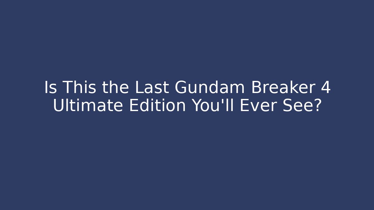 Is This the Last Gundam Breaker 4 Ultimate Edition You'll Ever See?