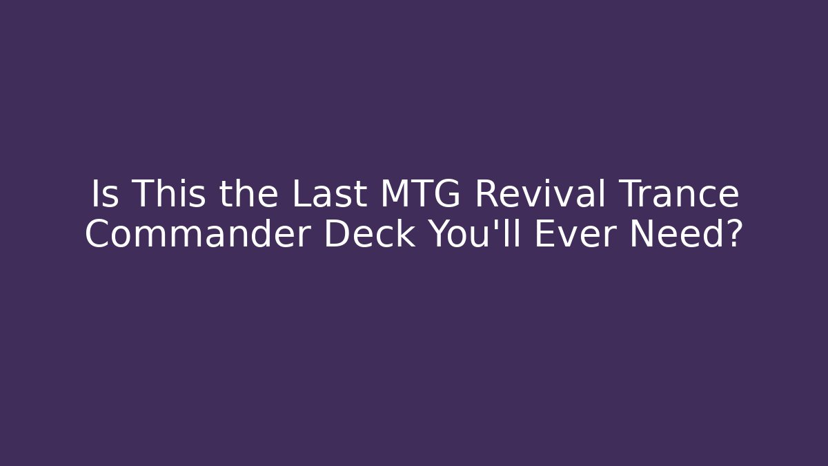 Is This the Last MTG Revival Trance Commander Deck You’ll Ever Need?