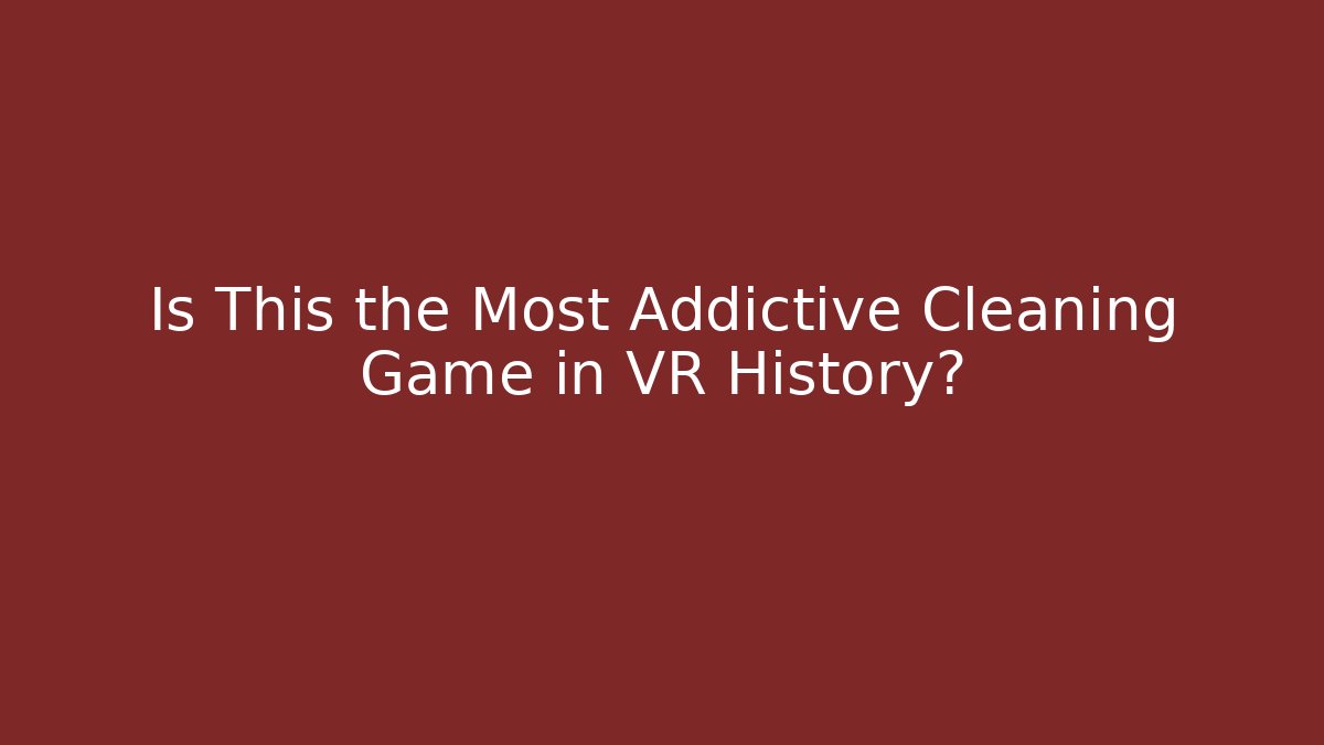 Is This the Most Addictive Cleaning Game in VR History?