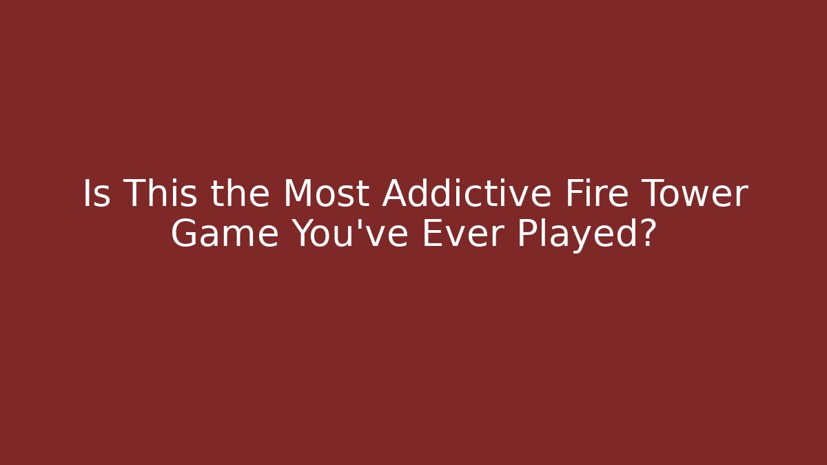 Is This the Most Addictive Fire Tower Game You’ve Ever Played?