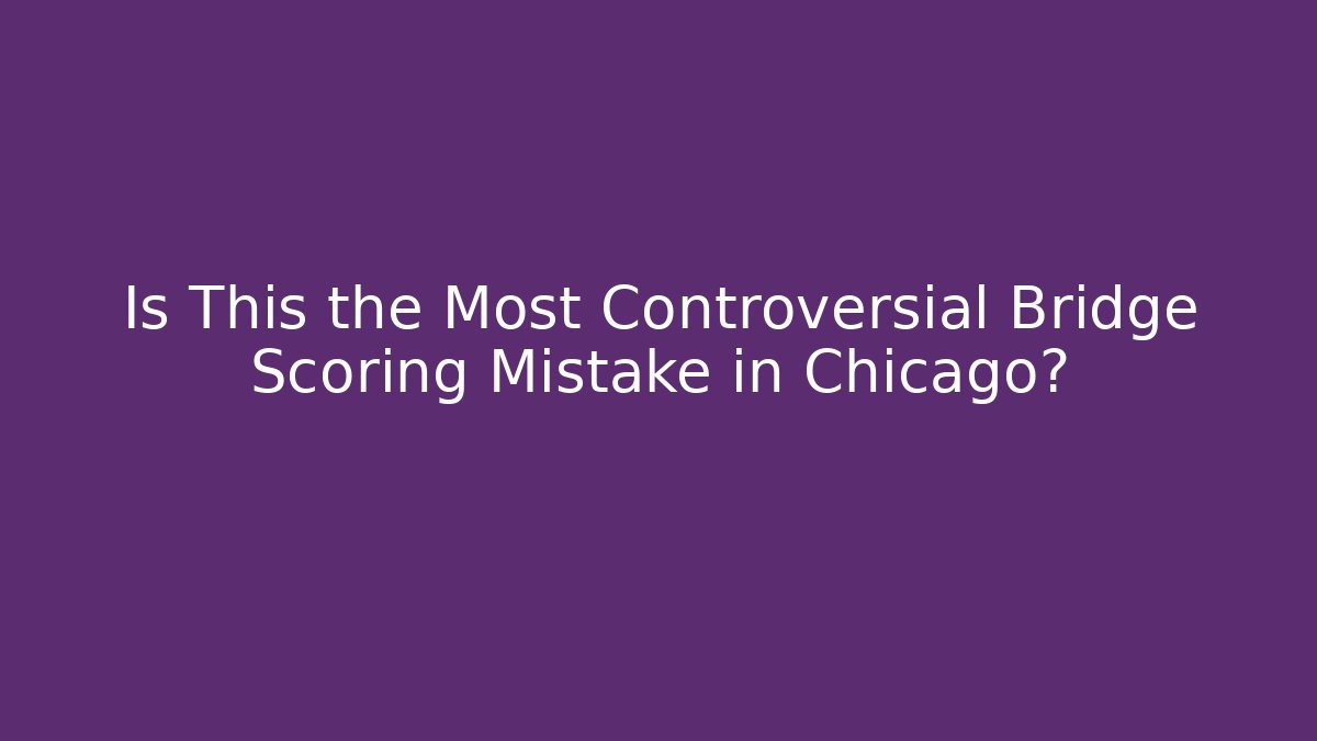 Is This the Most Controversial Bridge Scoring Mistake in Chicago?