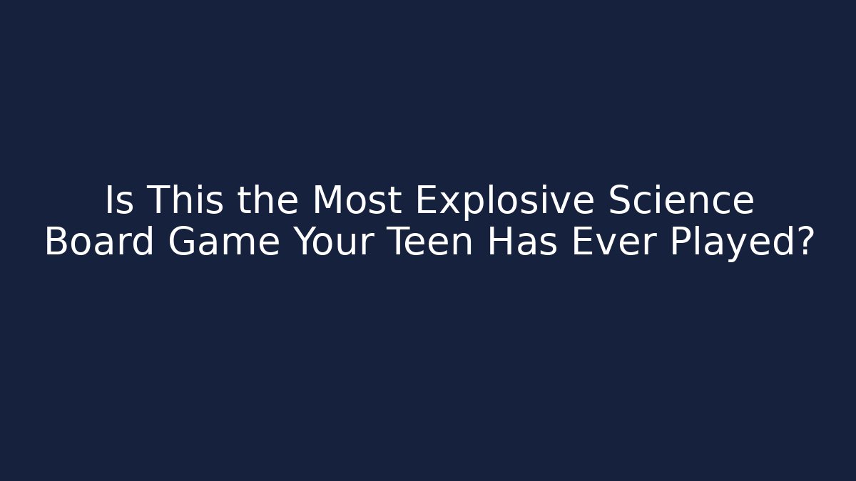 Is This the Most Explosive Science Board Game Your Teen Has Ever Played?