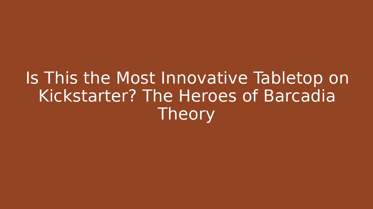 Is This the Most Innovative Tabletop on Kickstarter? The Heroes of Barcadia Theory