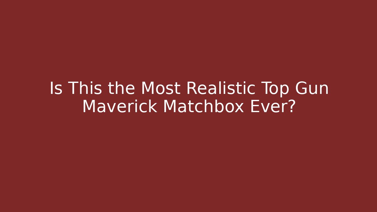 Is This the Most Realistic Top Gun Maverick Matchbox Ever?