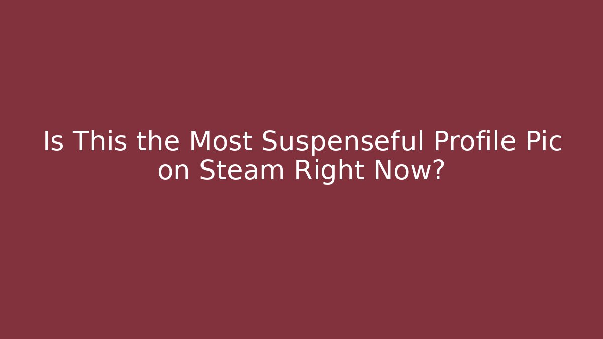 Is This the Most Suspenseful Profile Pic on Steam Right Now?