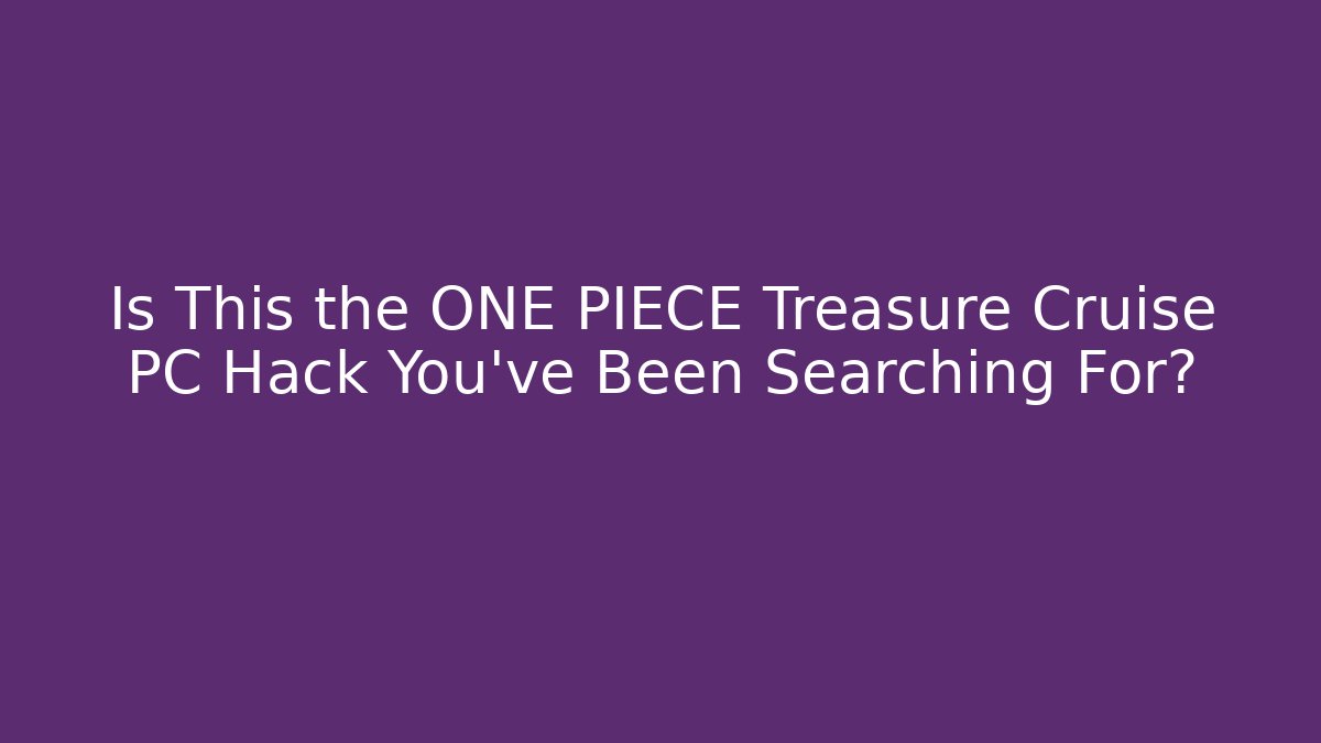 Is This the ONE PIECE Treasure Cruise PC Hack You’ve Been Searching For?