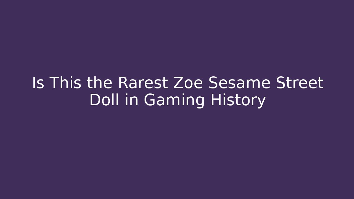 Is This the Rarest Zoe Sesame Street Doll in Gaming History