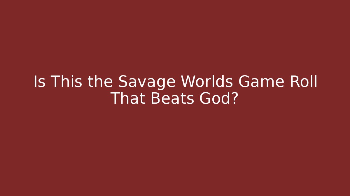 Is This the Savage Worlds Game Roll That Beats God?