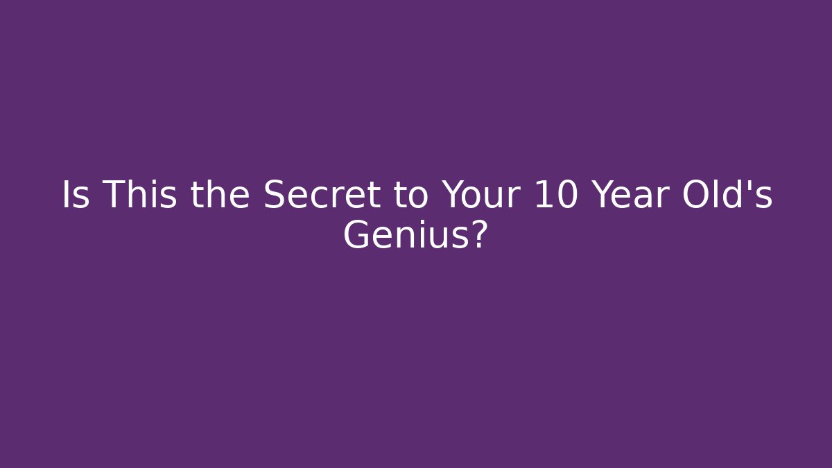 Is This the Secret to Your 10 Year Old's Genius?