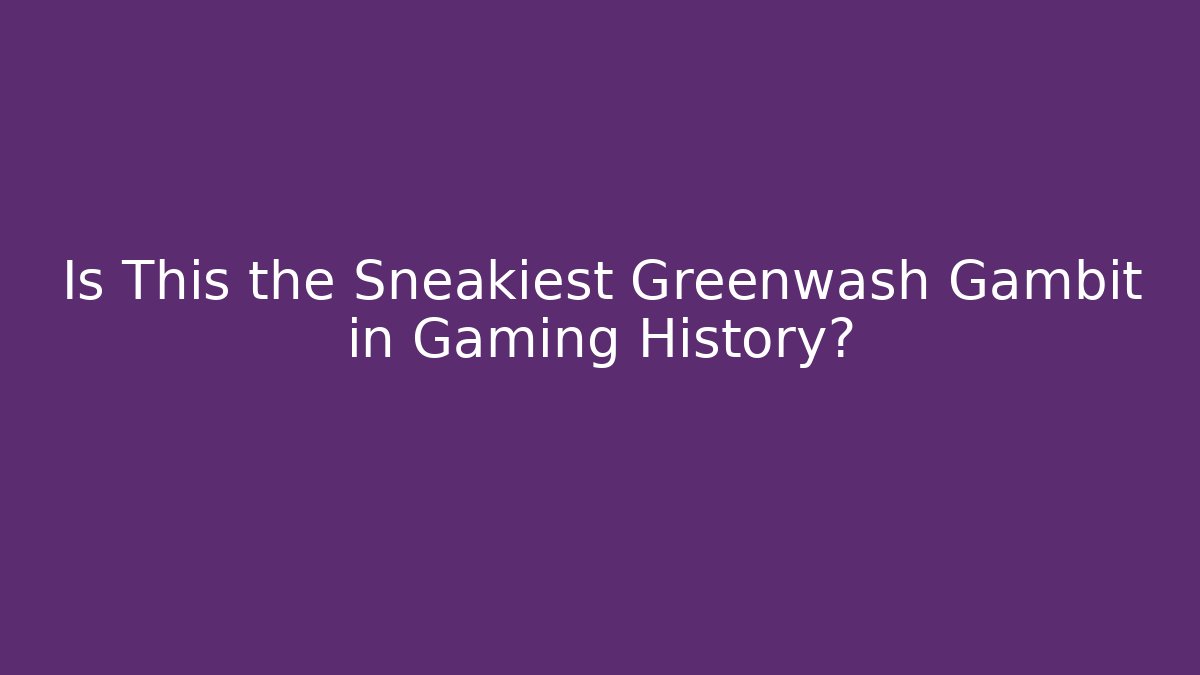 Is This the Sneakiest Greenwash Gambit in Gaming History?