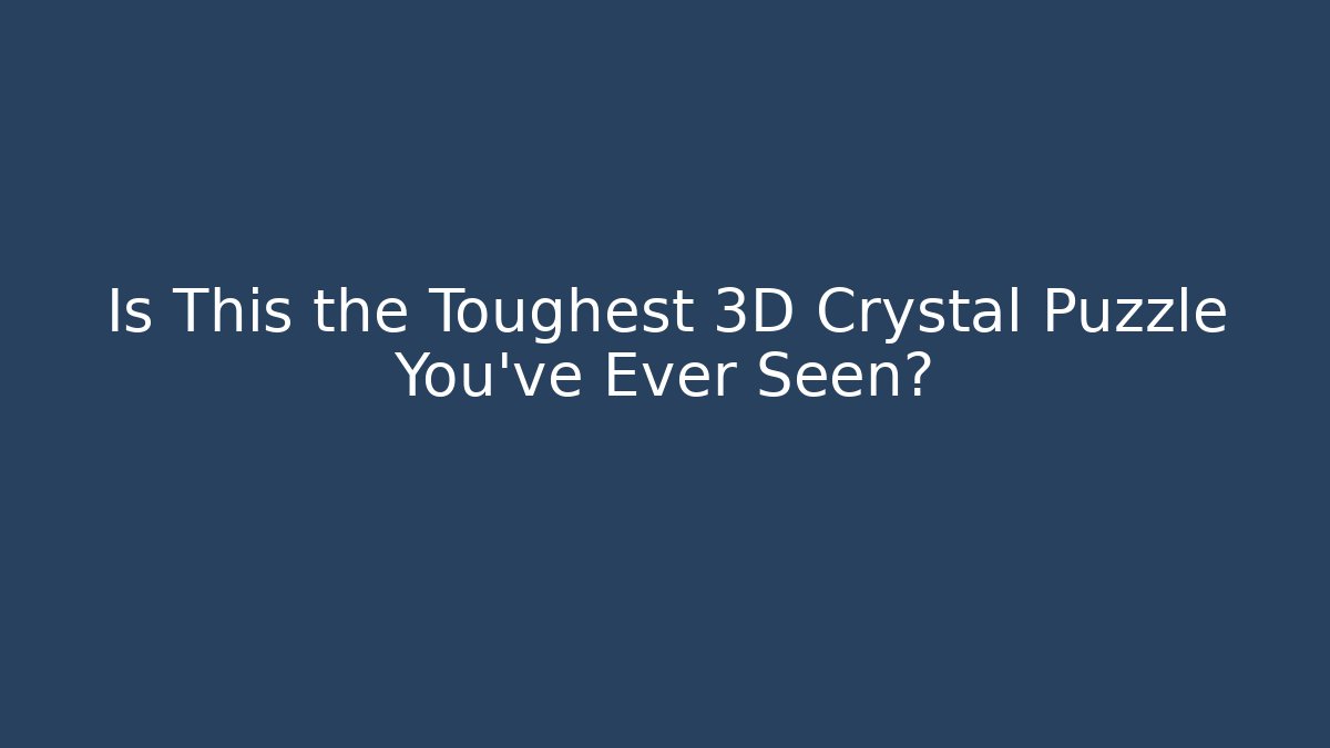 Is This the Toughest 3D Crystal Puzzle You’ve Ever Seen?