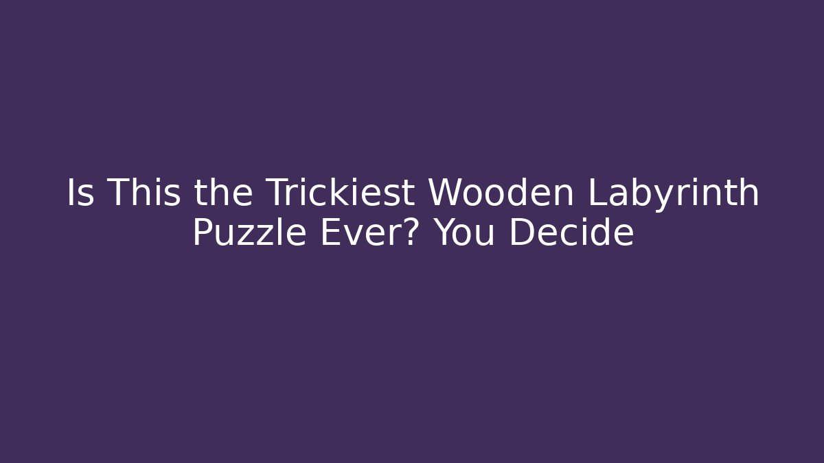Is This the Trickiest Wooden Labyrinth Puzzle Ever? You Decide