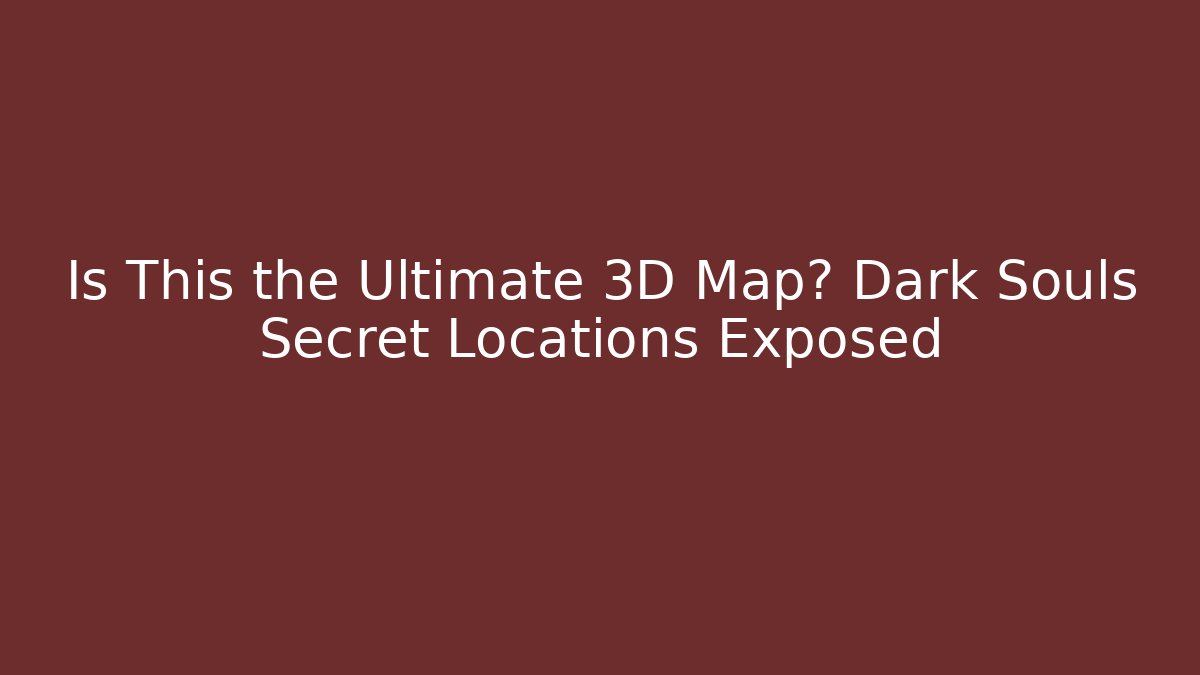 Is This the Ultimate 3D Map? Dark Souls Secret Locations Exposed