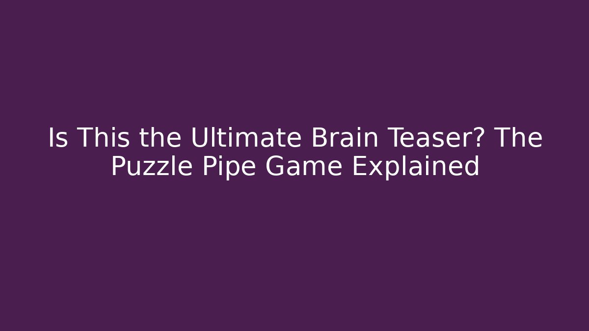 Is This the Ultimate Brain Teaser? The Puzzle Pipe Game Explained
