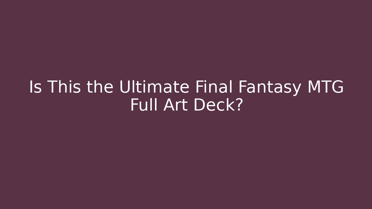 Is This the Ultimate Final Fantasy MTG Full Art Deck? - Buddy Program