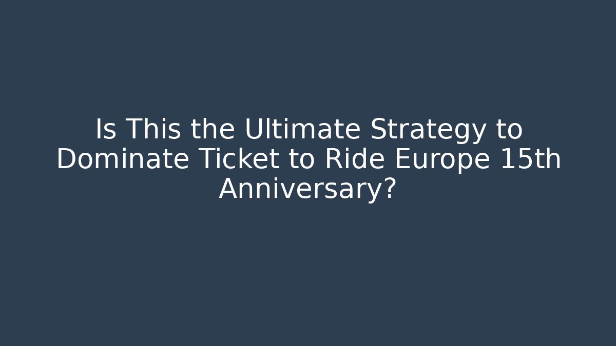 Is This the Ultimate Strategy to Dominate Ticket to Ride Europe 15th Anniversary?