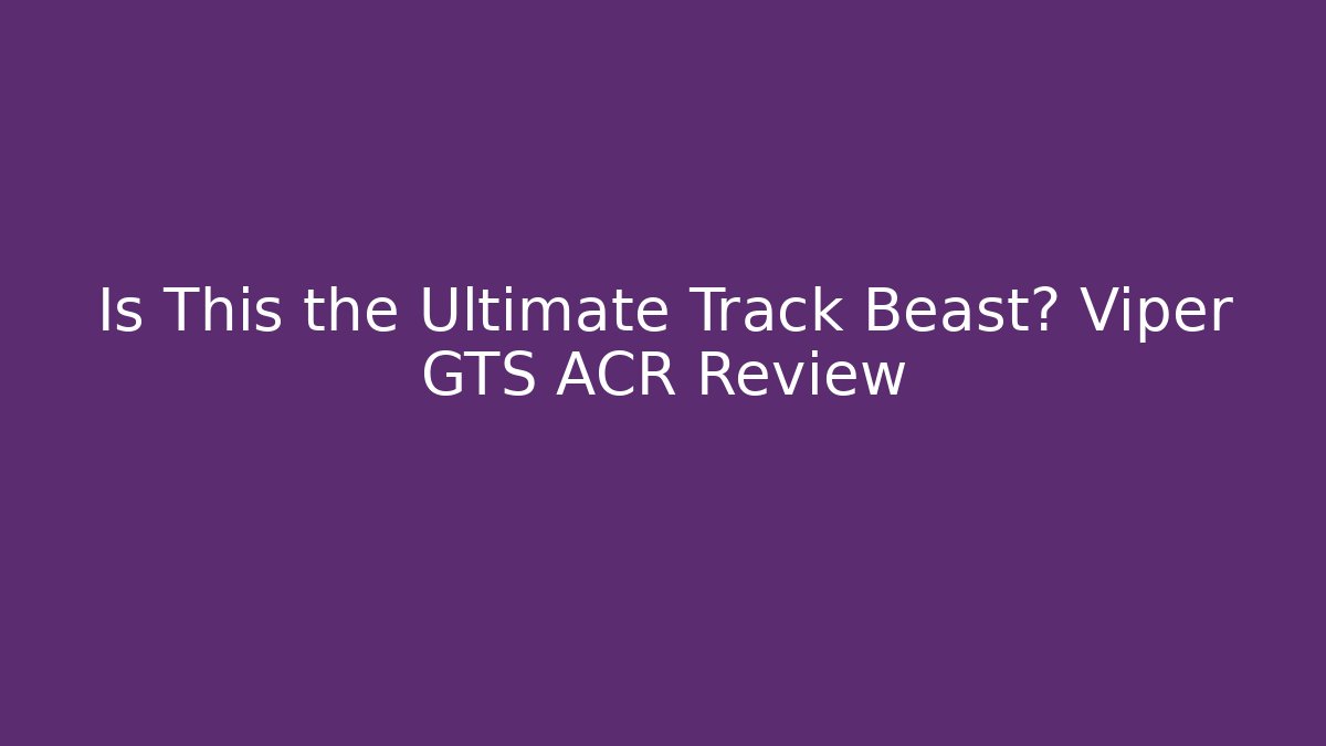 Is This the Ultimate Track Beast? Viper GTS ACR Review