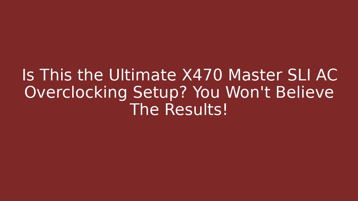 Is This the Ultimate X470 Master SLI AC Overclocking Setup? You Won’t Believe The Results!
