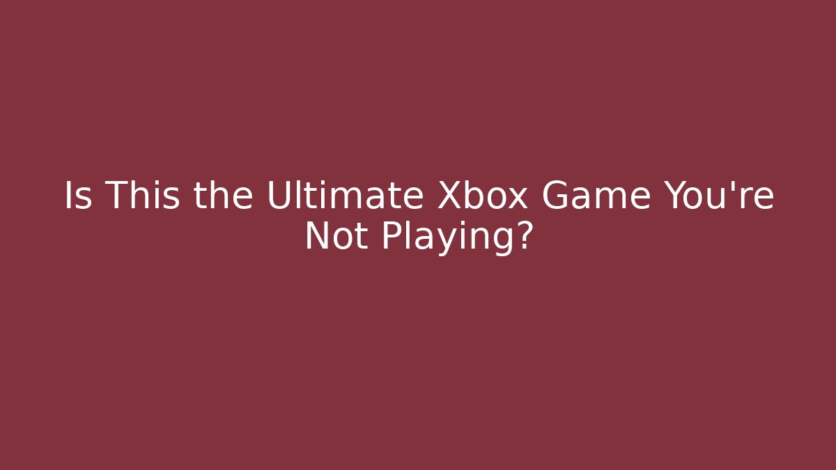 Is This the Ultimate Xbox Game You're Not Playing?