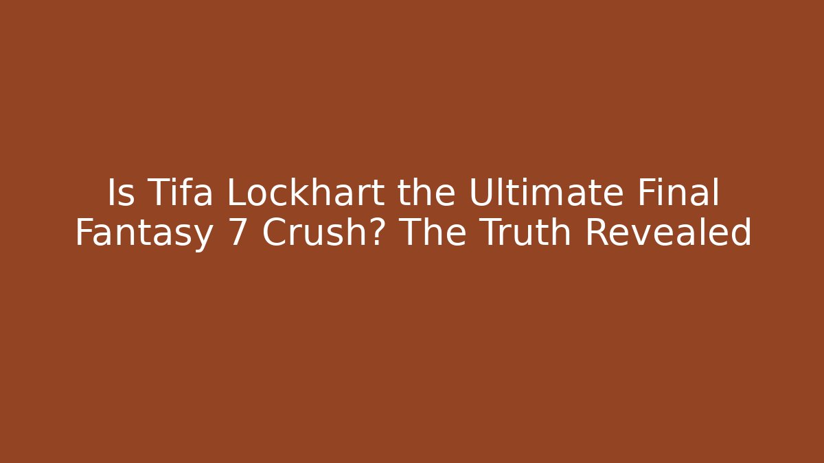Is Tifa Lockhart the Ultimate Final Fantasy 7 Crush? The Truth Revealed
