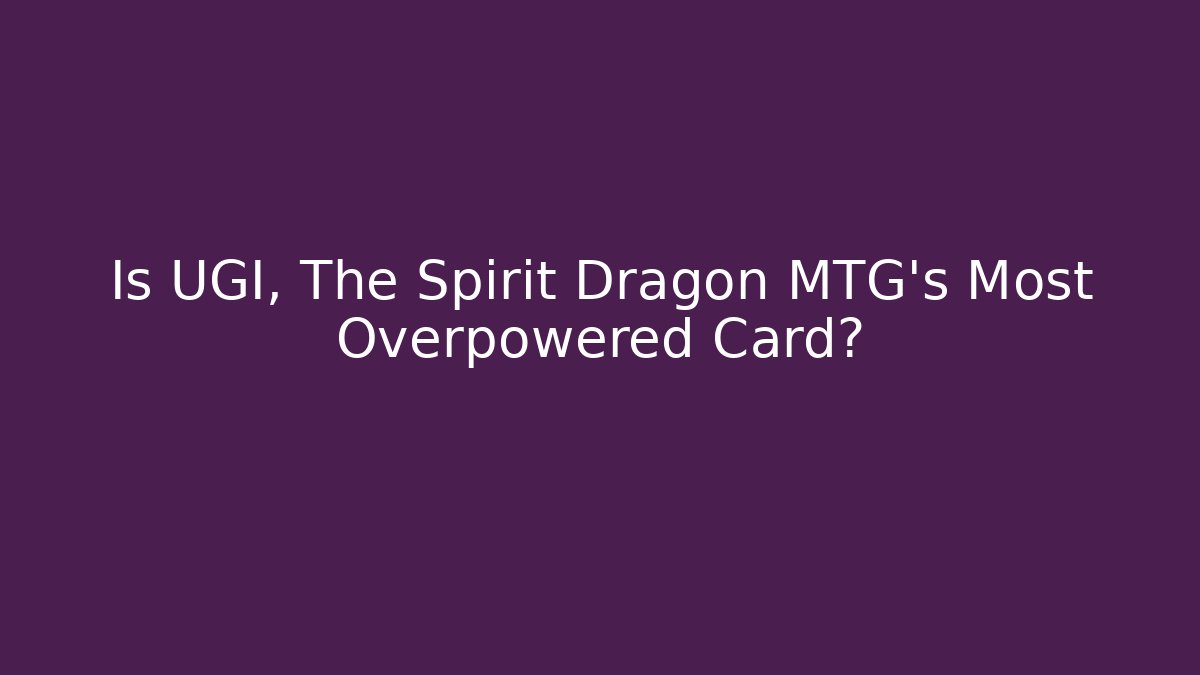 Is UGI, The Spirit Dragon MTG's Most Overpowered Card?