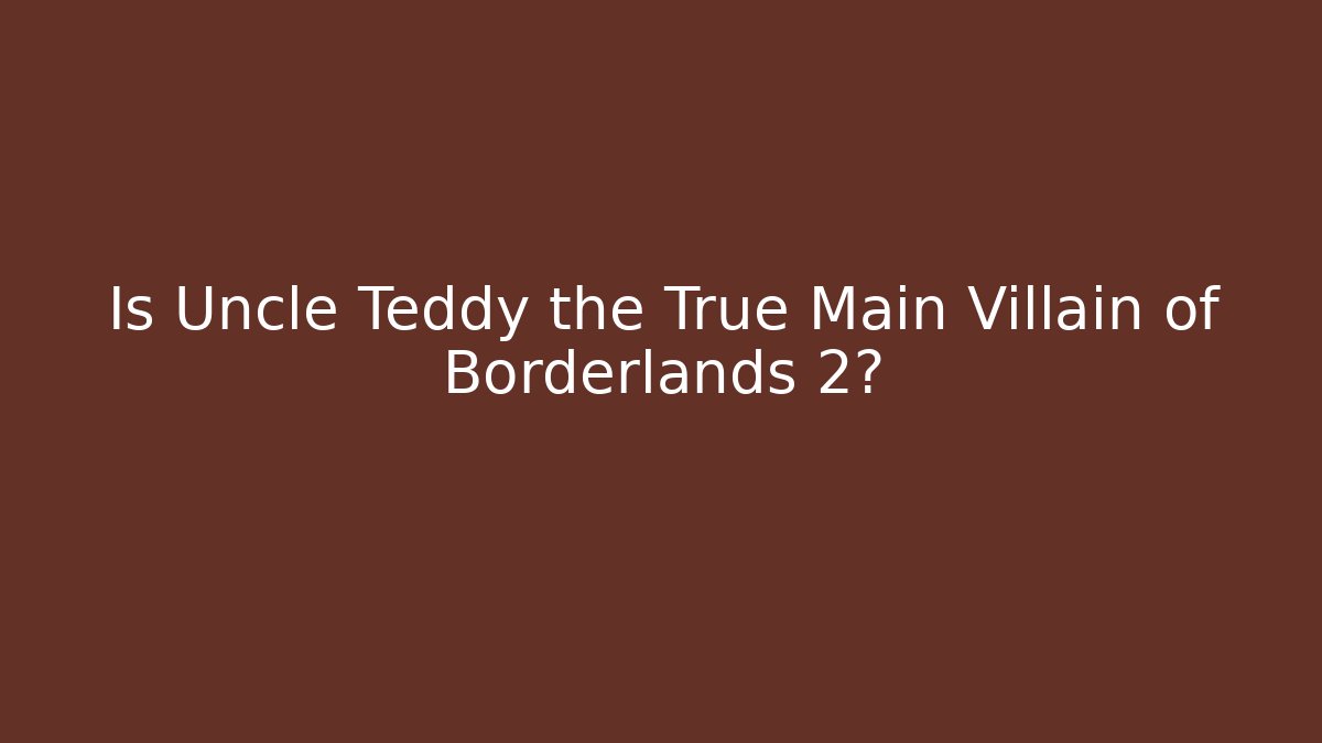 Is Uncle Teddy the True Main Villain of Borderlands 2?