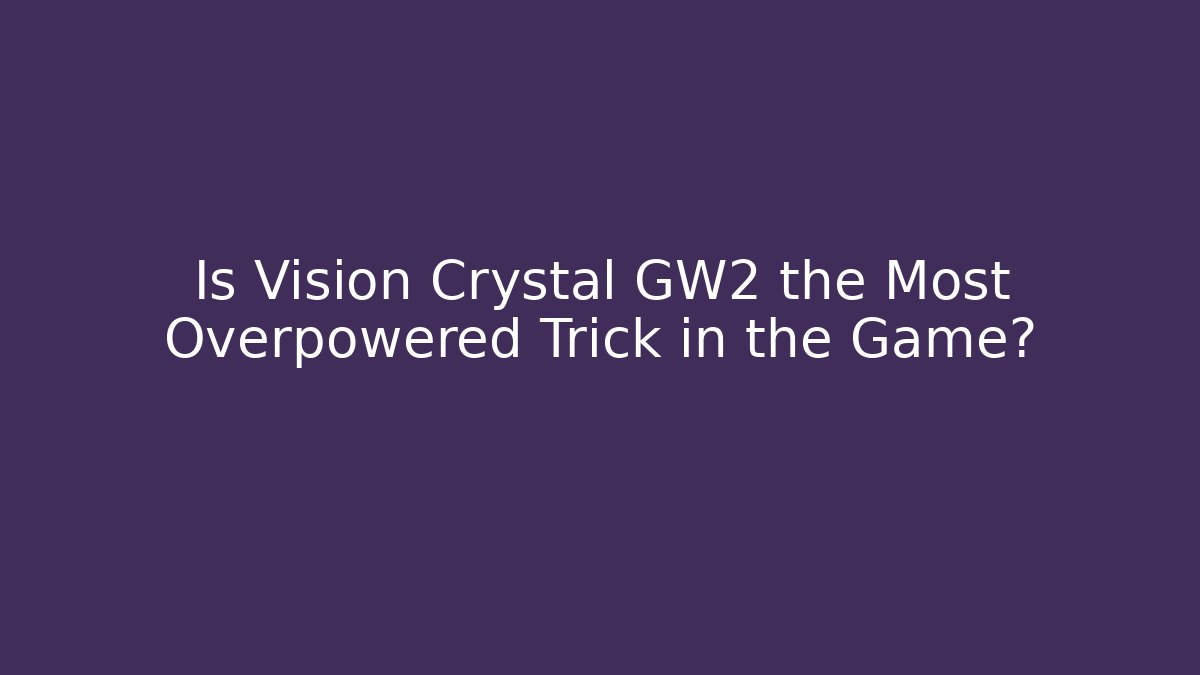 Is Vision Crystal GW2 the Most Overpowered Trick in the Game?